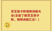 灵芝孢子粉视频讲解大全(全面了解灵芝孢子粉，视频讲解汇总！)