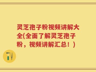 灵芝孢子粉视频讲解大全(全面了解灵芝孢子粉，视频讲解汇总！)
