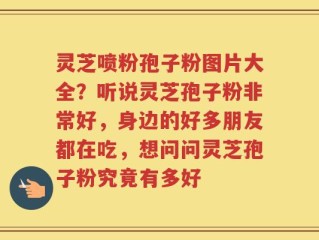 灵芝喷粉孢子粉图片大全？听说灵芝孢子粉非常好，身边的好多朋友都在吃，想问问灵芝孢子粉究竟有多好