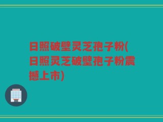 日照破壁灵芝孢子粉(日照灵芝破壁孢子粉震撼上市)