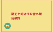 灵芝土鸡汤搭配什么煲汤最好