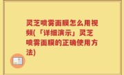 灵芝喷雾面膜怎么用视频(「详细演示」灵芝喷雾面膜的正确使用方法)