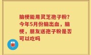 脑梗能用灵芝孢子粉？今年5月份脑出血，脑梗，朋友送孢子粉是否可以吃吗