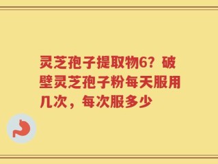 灵芝孢子提取物6？破壁灵芝孢子粉每天服用几次，每次服多少
