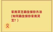 家用灵芝最佳保存方法(如何最佳保存家用灵芝？)