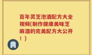 百年灵芝泡酒配方大全视频(制作健康美味芝麻酒的完美配方大公开!)