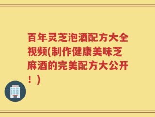 百年灵芝泡酒配方大全视频(制作健康美味芝麻酒的完美配方大公开！)