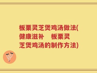 板栗灵芝煲鸡汤做法(健康滋补   板栗灵芝煲鸡汤的制作方法)