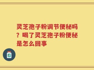 灵芝孢子粉调节便秘吗？喝了灵芝孢子粉便秘是怎么回事