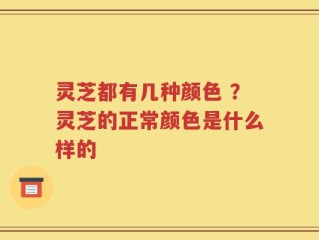 灵芝都有几种颜色 ？灵芝的正常颜色是什么样的