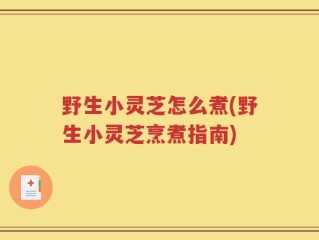 野生小灵芝怎么煮(野生小灵芝烹煮指南)