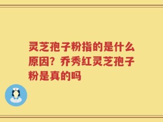灵芝孢子粉指的是什么原因？乔秀红灵芝孢子粉是真的吗