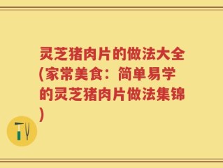 灵芝猪肉片的做法大全(家常美食：简单易学的灵芝猪肉片做法集锦)