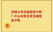 芝博士灵芝破壁饱子粉？什么叫双芝灵芝破壁孢子粉