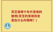 灵芝是哪个年代发现的植物(灵芝的发现历史是在什么时期呢？)