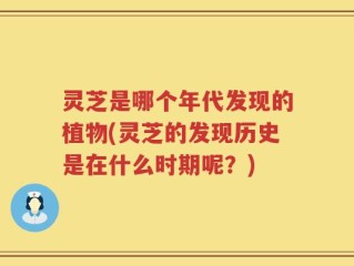 灵芝是哪个年代发现的植物(灵芝的发现历史是在什么时期呢？)