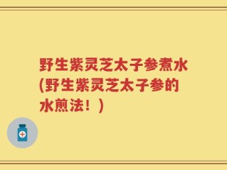 野生紫灵芝太子参煮水(野生紫灵芝太子参的水煎法！)