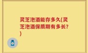 灵芝泡酒能存多久(灵芝泡酒保质期有多长？)