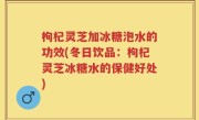 枸杞灵芝加冰糖泡水的功效(冬日饮品：枸杞灵芝冰糖水的保健好处)