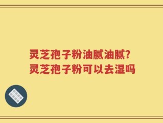 灵芝孢子粉油腻油腻？灵芝孢子粉可以去湿吗