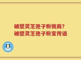 破壁灵芝孢子粉微商？破壁灵芝孢子粉宣传语