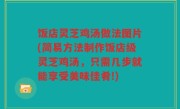 饭店灵芝鸡汤做法图片(简易方法制作饭店级灵芝鸡汤，只需几步就能享受美味佳肴!)