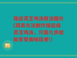 饭店灵芝鸡汤做法图片(简易方法制作饭店级灵芝鸡汤，只需几步就能享受美味佳肴!)