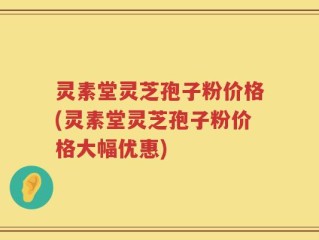 灵素堂灵芝孢子粉价格(灵素堂灵芝孢子粉价格大幅优惠)
