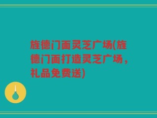 旌德门面灵芝广场(旌德门面打造灵芝广场，礼品免费送)
