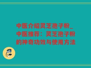 中医介绍灵芝孢子粉_中医推荐：灵芝孢子粉的神奇功效与使用方法