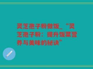 灵芝孢子粉做饭_“灵芝孢子粉：提升饭菜营养与美味的秘诀”