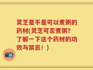 灵芝是不是可以煮粥的药材(灵芝可否煮粥？了解一下这个药材的功效与禁忌！)