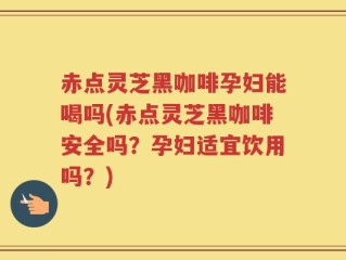 赤点灵芝黑咖啡孕妇能喝吗(赤点灵芝黑咖啡安全吗？孕妇适宜饮用吗？)