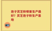 孢子灵芝粉哪里生产最好？灵芝孢子粉生产基地