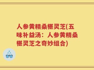 人参黄精桑椹灵芝(五味补益汤：人参黄精桑椹灵芝之奇妙组合)