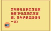 苏州神元生物灵芝面膜推荐(神元生物灵芝面膜：苏州护肤品牌值得一试)