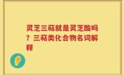 灵芝三萜就是灵芝酸吗？三萜类化合物名词解释