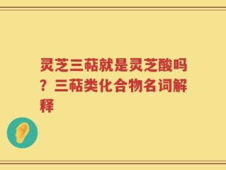 灵芝三萜就是灵芝酸吗？三萜类化合物名词解释