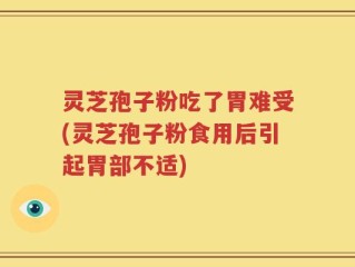 灵芝孢子粉吃了胃难受(灵芝孢子粉食用后引起胃部不适)