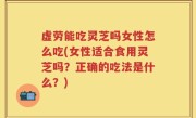 虚劳能吃灵芝吗女性怎么吃(女性适合食用灵芝吗？正确的吃法是什么？)