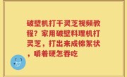 破壁机打干灵芝视频教程？家用破壁料理机打灵芝，打出来成棉絮状，嚼着硬怎吞吃