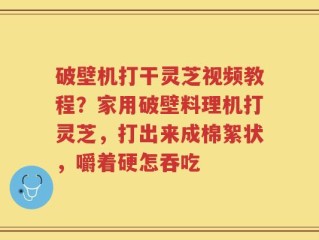 破壁机打干灵芝视频教程？家用破壁料理机打灵芝，打出来成棉絮状，嚼着硬怎吞吃