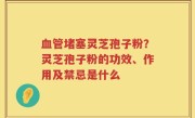血管堵塞灵芝孢子粉？灵芝孢子粉的功效、作用及禁忌是什么