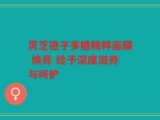 灵芝孢子多糖精粹面膜 焕亮 给予深度滋养与呵护