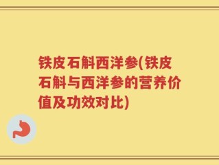 铁皮石斛西洋参(铁皮石斛与西洋参的营养价值及功效对比)