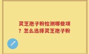 灵芝孢子粉检测哪些项？怎么选择灵芝孢子粉