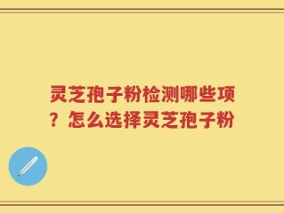 灵芝孢子粉检测哪些项？怎么选择灵芝孢子粉