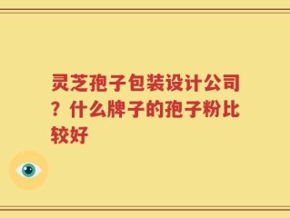 灵芝孢子包装设计公司？什么牌子的孢子粉比较好