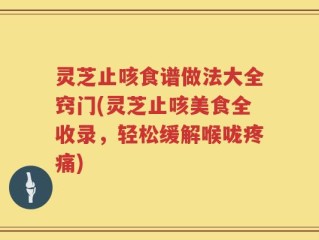 灵芝止咳食谱做法大全窍门(灵芝止咳美食全收录，轻松缓解喉咙疼痛)