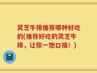 灵芝牛排推荐哪种好吃的(推荐好吃的灵芝牛排，让你一饱口福！)